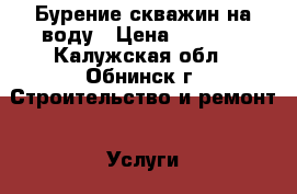 Бурение скважин на воду › Цена ­ 1 900 - Калужская обл., Обнинск г. Строительство и ремонт » Услуги   . Калужская обл.